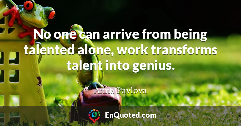 No one can arrive from being talented alone, work transforms talent into genius.