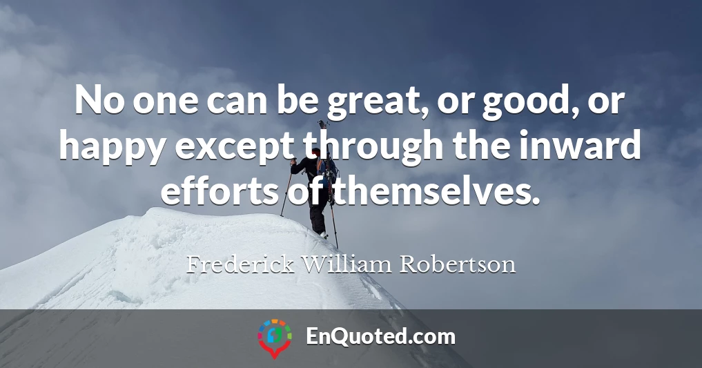 No one can be great, or good, or happy except through the inward efforts of themselves.