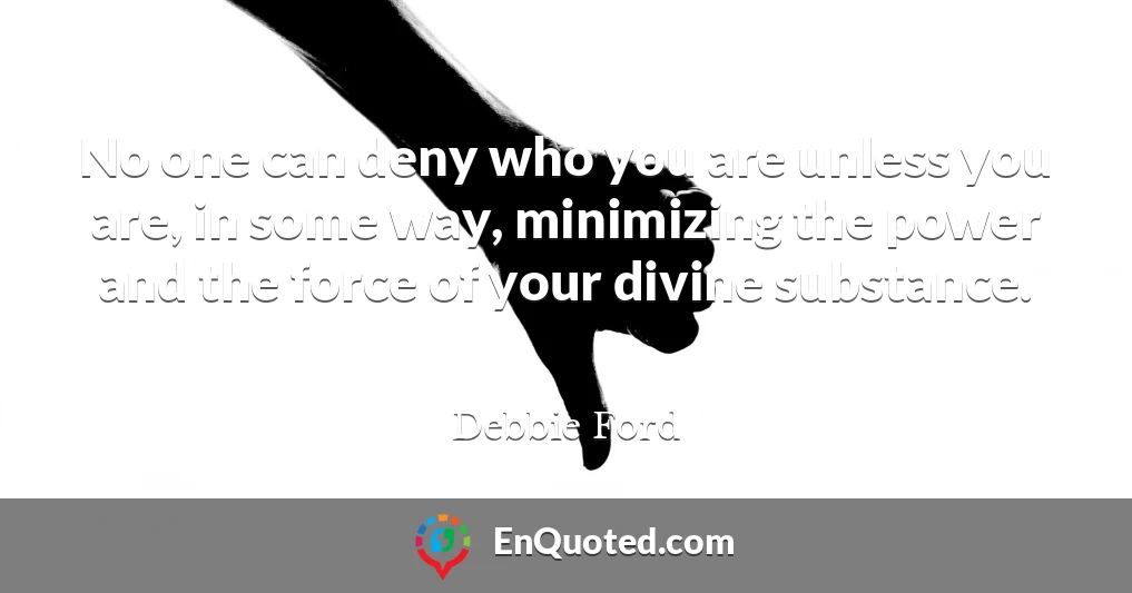 No one can deny who you are unless you are, in some way, minimizing the power and the force of your divine substance.