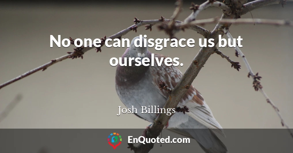 No one can disgrace us but ourselves.