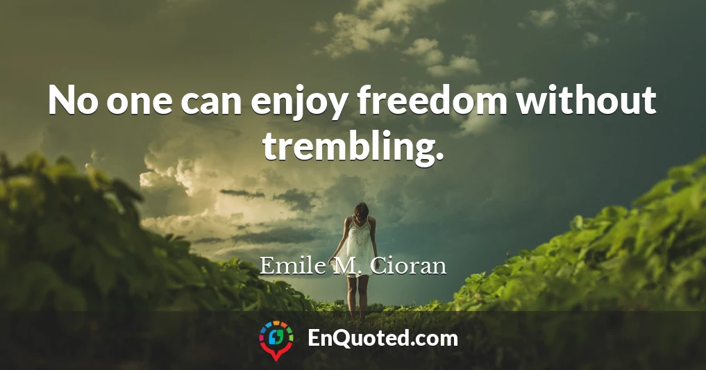 No one can enjoy freedom without trembling.