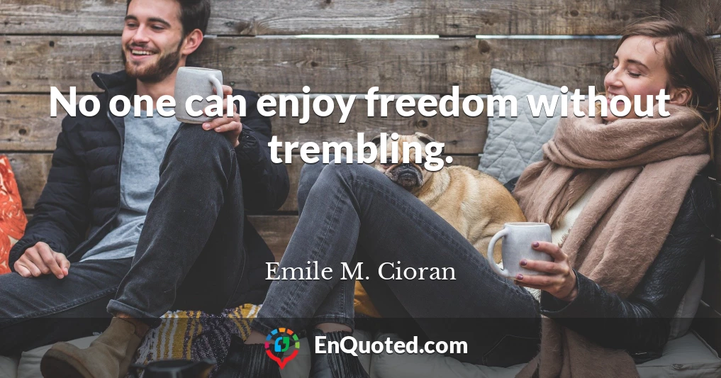 No one can enjoy freedom without trembling.