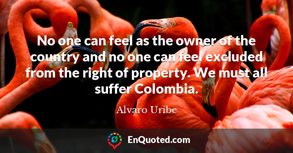 No one can feel as the owner of the country and no one can feel excluded from the right of property. We must all suffer Colombia.