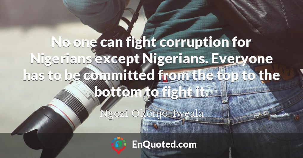 No one can fight corruption for Nigerians except Nigerians. Everyone has to be committed from the top to the bottom to fight it.