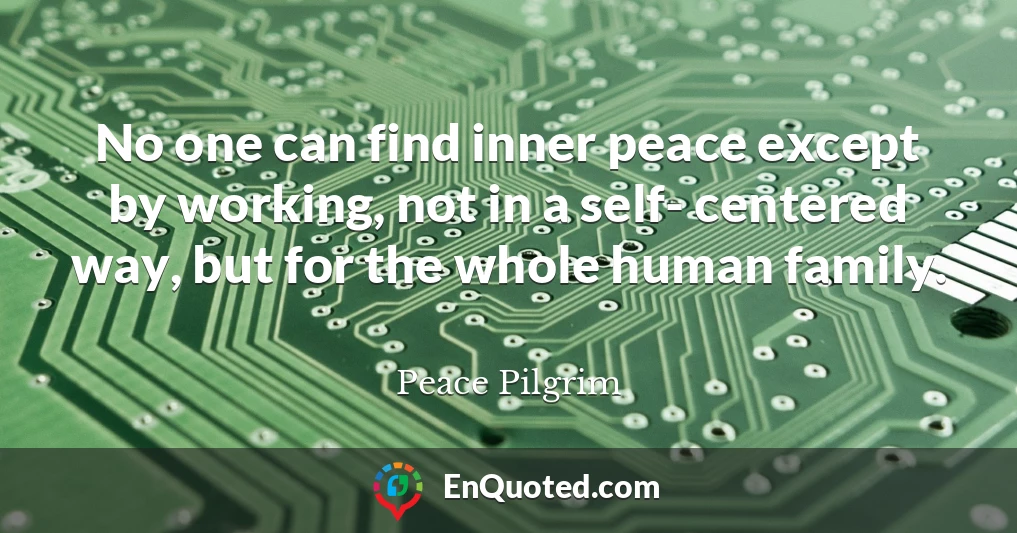 No one can find inner peace except by working, not in a self- centered way, but for the whole human family.