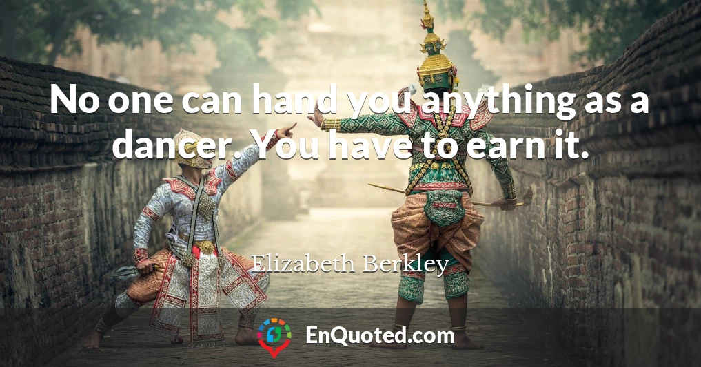 No one can hand you anything as a dancer. You have to earn it.