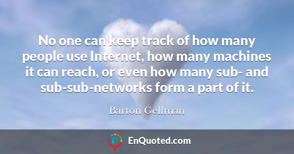 No one can keep track of how many people use Internet, how many machines it can reach, or even how many sub- and sub-sub-networks form a part of it.