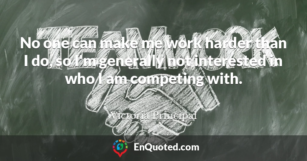 No one can make me work harder than I do, so I'm generally not interested in who I am competing with.