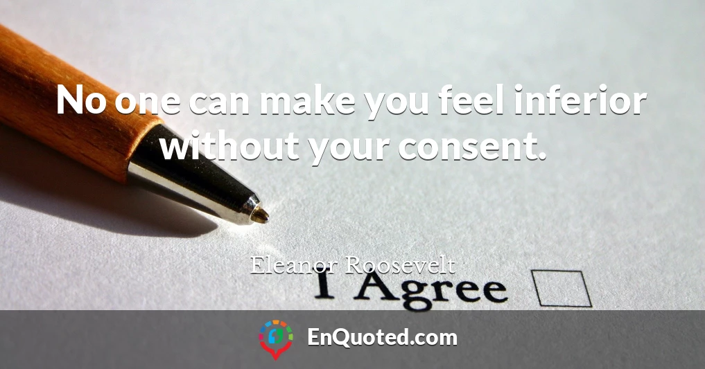 No one can make you feel inferior without your consent.