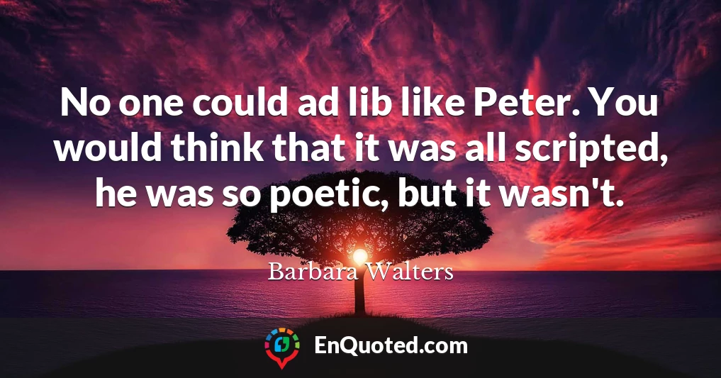 No one could ad lib like Peter. You would think that it was all scripted, he was so poetic, but it wasn't.