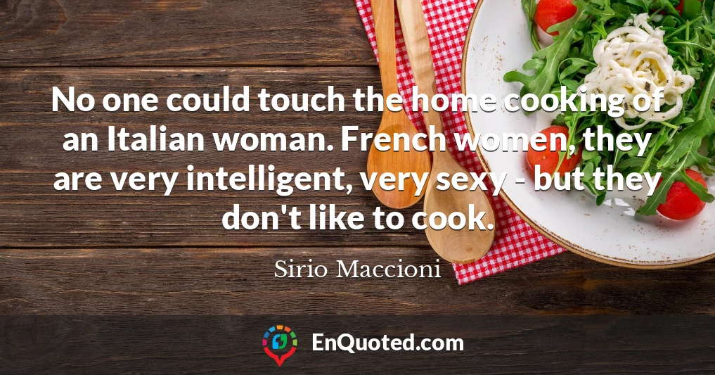 No one could touch the home cooking of an Italian woman. French women, they are very intelligent, very sexy - but they don't like to cook.