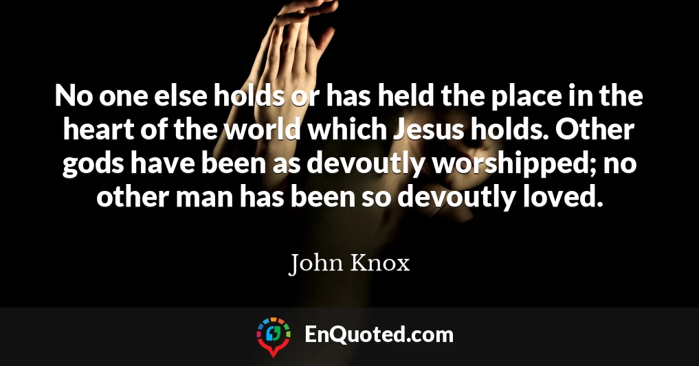 No one else holds or has held the place in the heart of the world which Jesus holds. Other gods have been as devoutly worshipped; no other man has been so devoutly loved.
