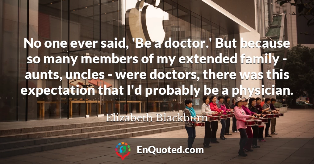 No one ever said, 'Be a doctor.' But because so many members of my extended family - aunts, uncles - were doctors, there was this expectation that I'd probably be a physician.