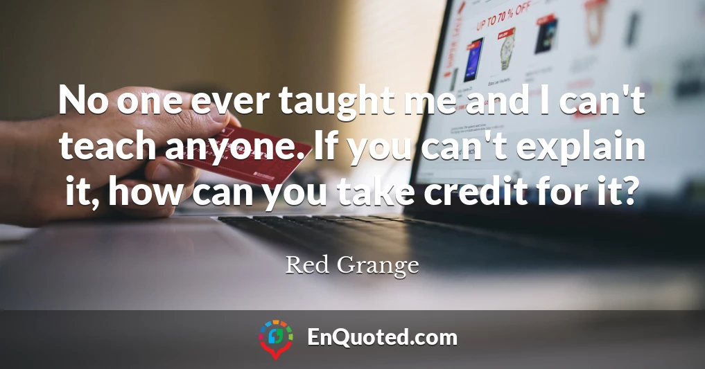 No one ever taught me and I can't teach anyone. If you can't explain it, how can you take credit for it?