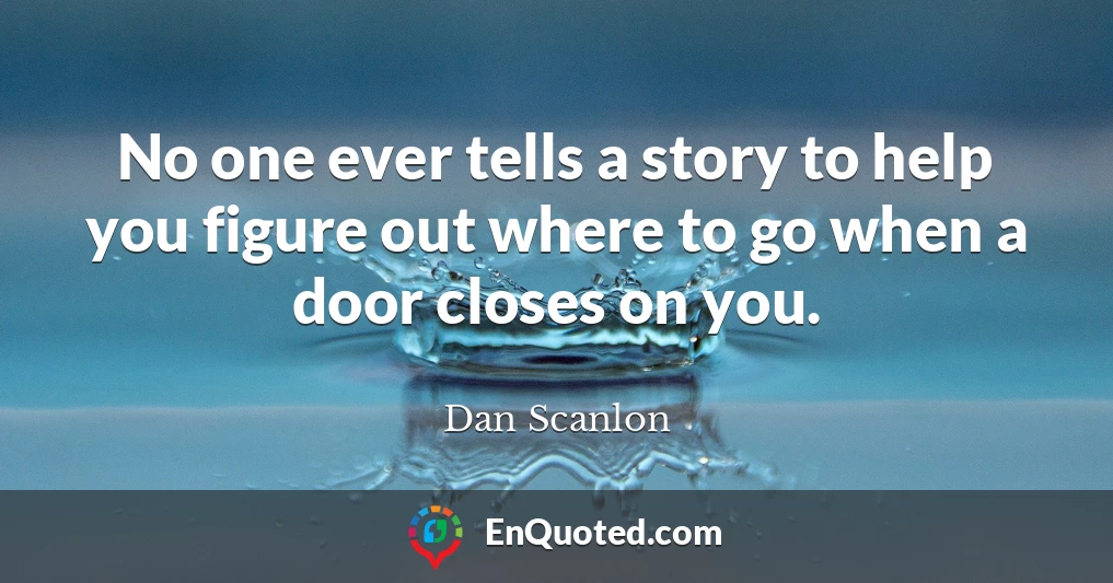No one ever tells a story to help you figure out where to go when a door closes on you.