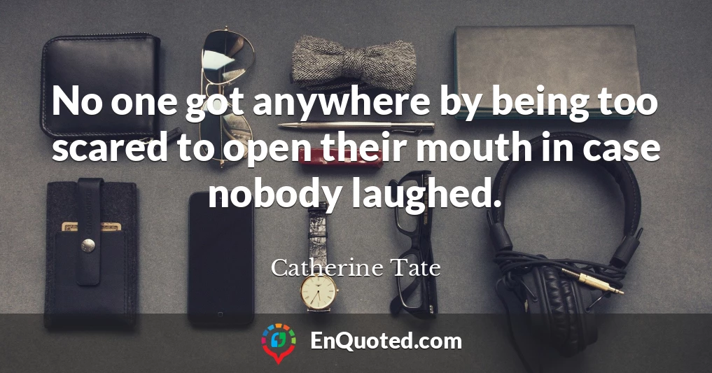 No one got anywhere by being too scared to open their mouth in case nobody laughed.