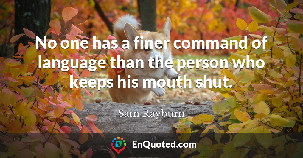 No one has a finer command of language than the person who keeps his mouth shut.
