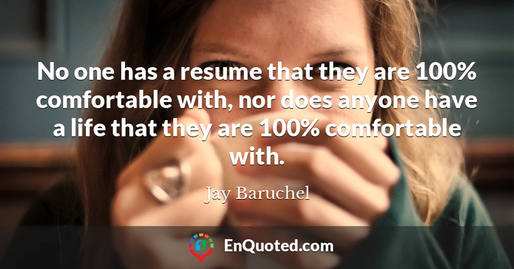 No one has a resume that they are 100% comfortable with, nor does anyone have a life that they are 100% comfortable with.