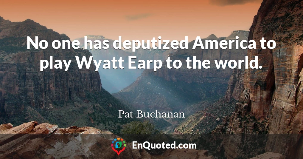 No one has deputized America to play Wyatt Earp to the world.