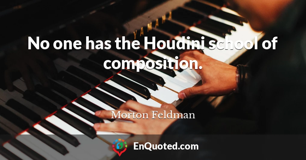 No one has the Houdini school of composition.