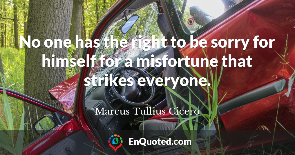 No one has the right to be sorry for himself for a misfortune that strikes everyone.