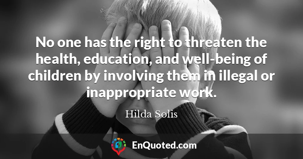 No one has the right to threaten the health, education, and well-being of children by involving them in illegal or inappropriate work.