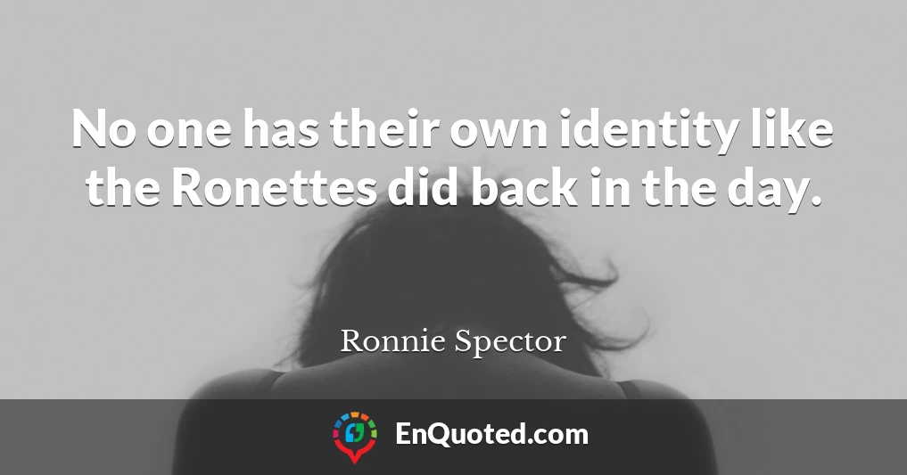 No one has their own identity like the Ronettes did back in the day.