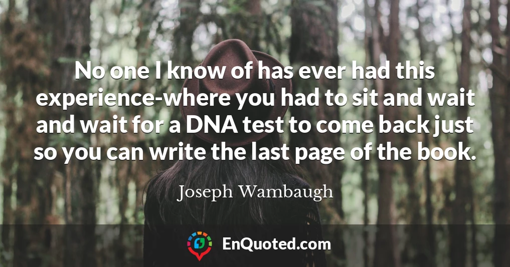 No one I know of has ever had this experience-where you had to sit and wait and wait for a DNA test to come back just so you can write the last page of the book.
