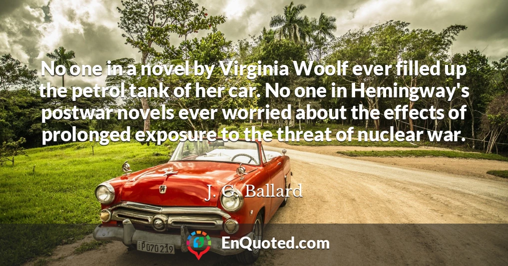 No one in a novel by Virginia Woolf ever filled up the petrol tank of her car. No one in Hemingway's postwar novels ever worried about the effects of prolonged exposure to the threat of nuclear war.
