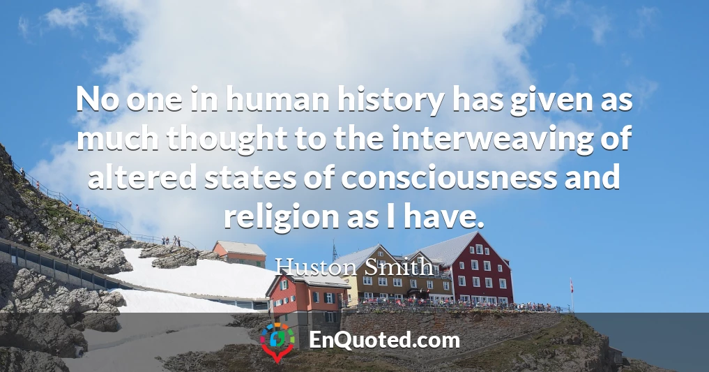 No one in human history has given as much thought to the interweaving of altered states of consciousness and religion as I have.