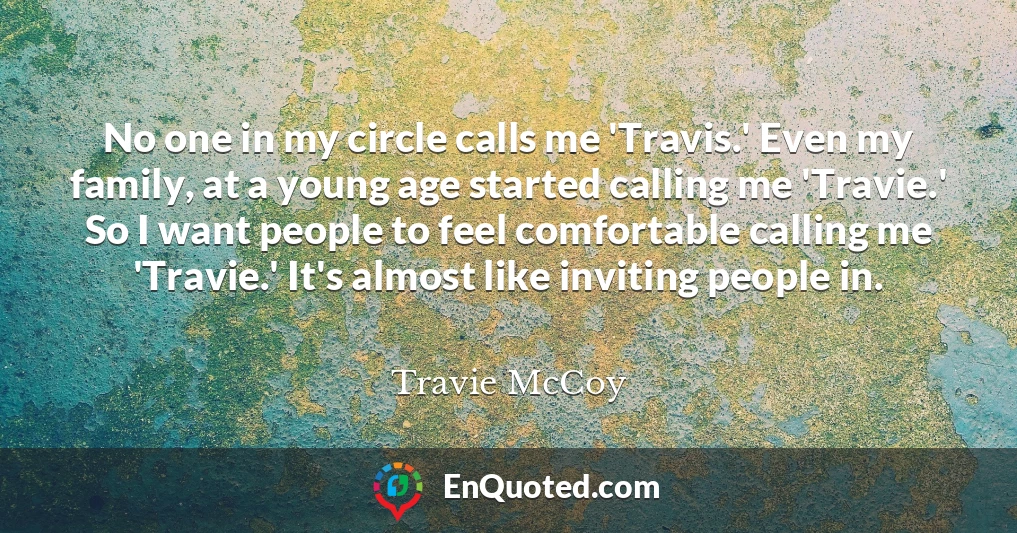 No one in my circle calls me 'Travis.' Even my family, at a young age started calling me 'Travie.' So I want people to feel comfortable calling me 'Travie.' It's almost like inviting people in.