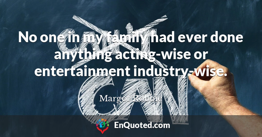 No one in my family had ever done anything acting-wise or entertainment industry-wise.