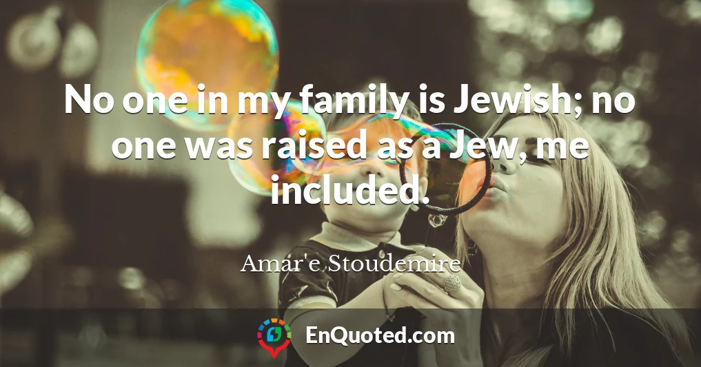 No one in my family is Jewish; no one was raised as a Jew, me included.
