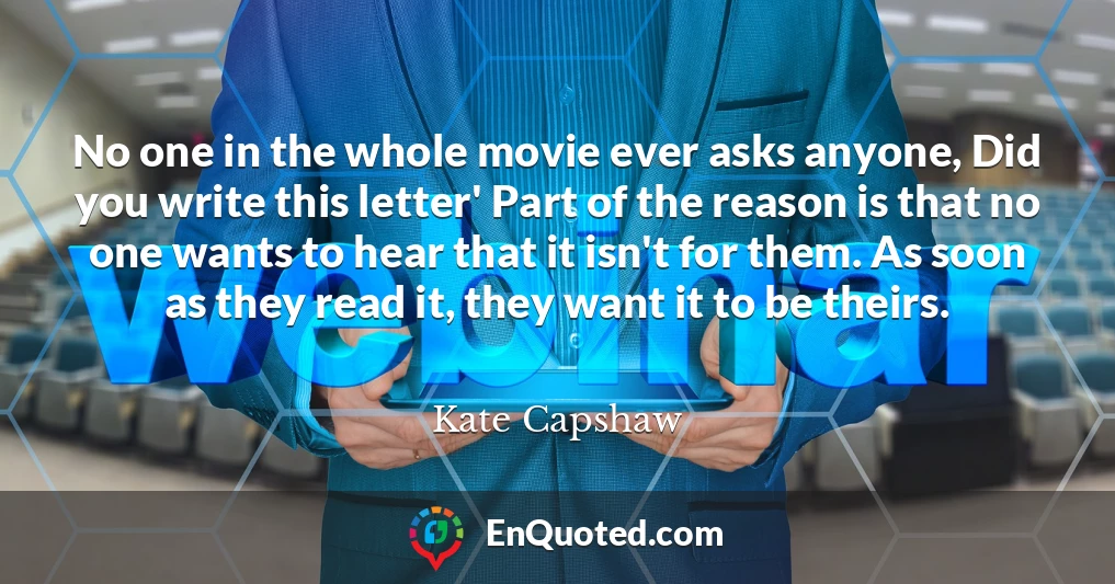 No one in the whole movie ever asks anyone, Did you write this letter' Part of the reason is that no one wants to hear that it isn't for them. As soon as they read it, they want it to be theirs.