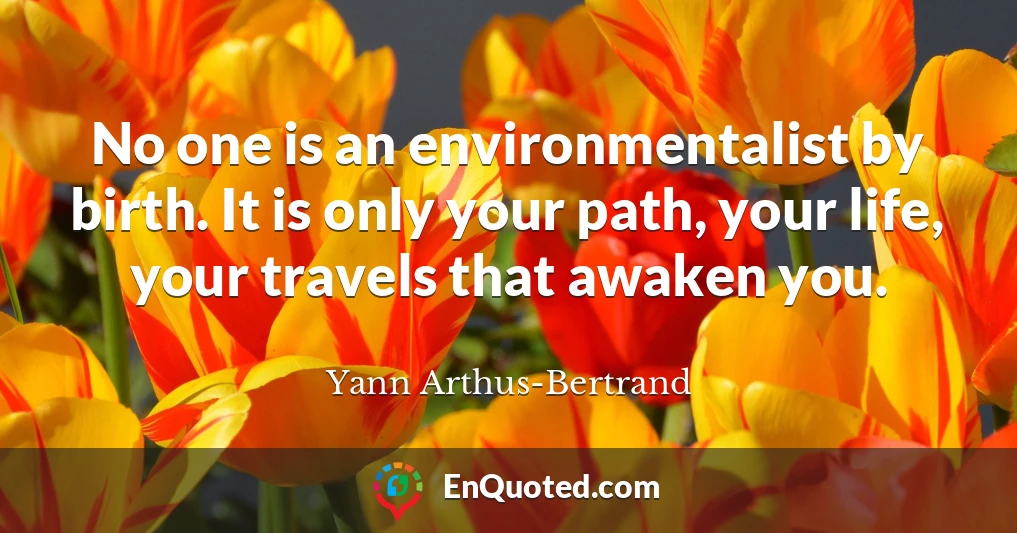 No one is an environmentalist by birth. It is only your path, your life, your travels that awaken you.