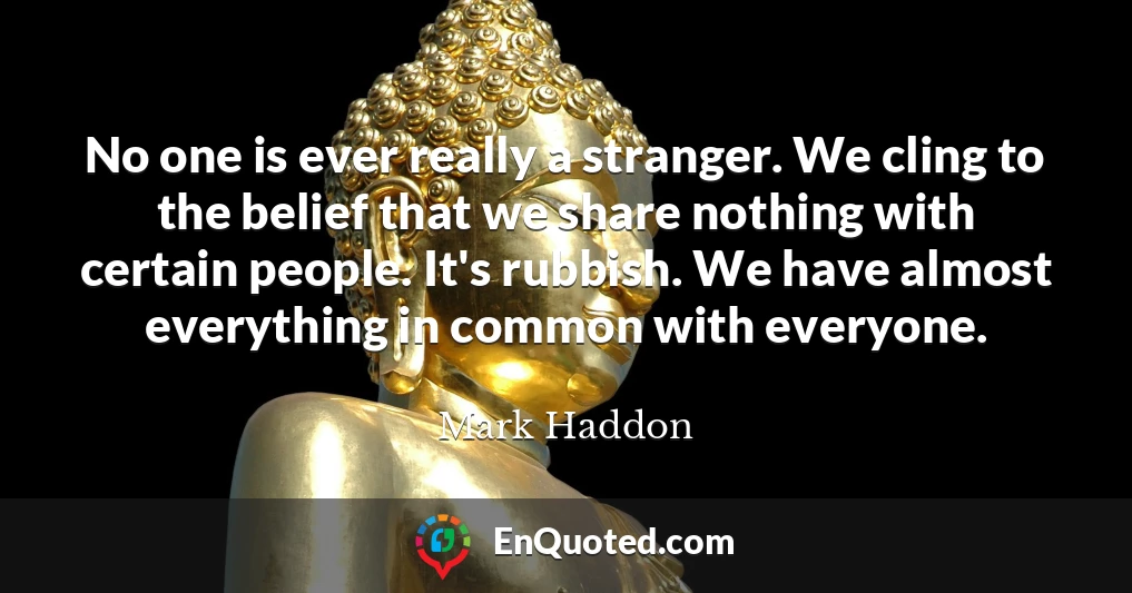 No one is ever really a stranger. We cling to the belief that we share nothing with certain people. It's rubbish. We have almost everything in common with everyone.