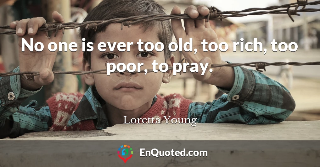 No one is ever too old, too rich, too poor, to pray.