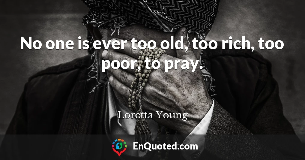 No one is ever too old, too rich, too poor, to pray.