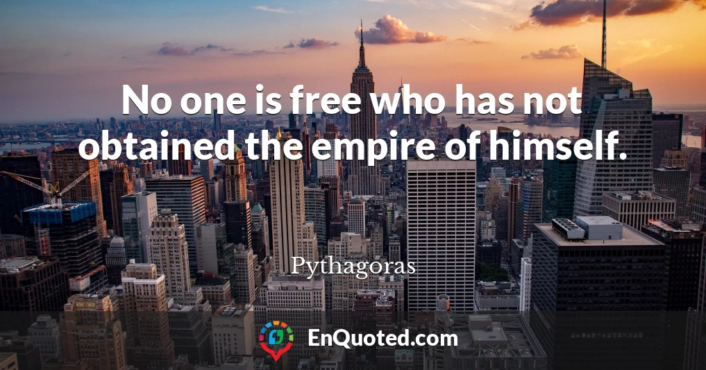 No one is free who has not obtained the empire of himself.