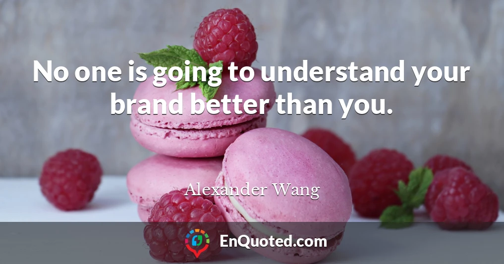 No one is going to understand your brand better than you.