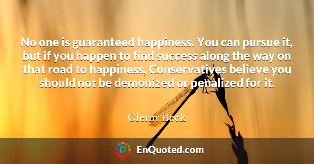 No one is guaranteed happiness. You can pursue it, but if you happen to find success along the way on that road to happiness, Conservatives believe you should not be demonized or penalized for it.