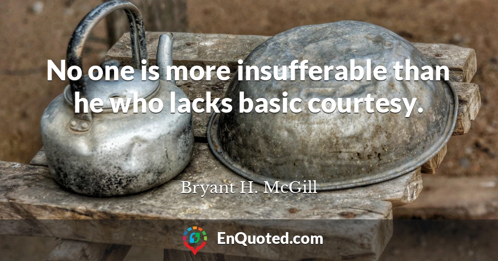 No one is more insufferable than he who lacks basic courtesy.