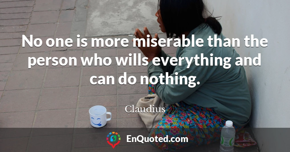 No one is more miserable than the person who wills everything and can do nothing.