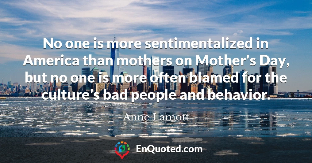 No one is more sentimentalized in America than mothers on Mother's Day, but no one is more often blamed for the culture's bad people and behavior.