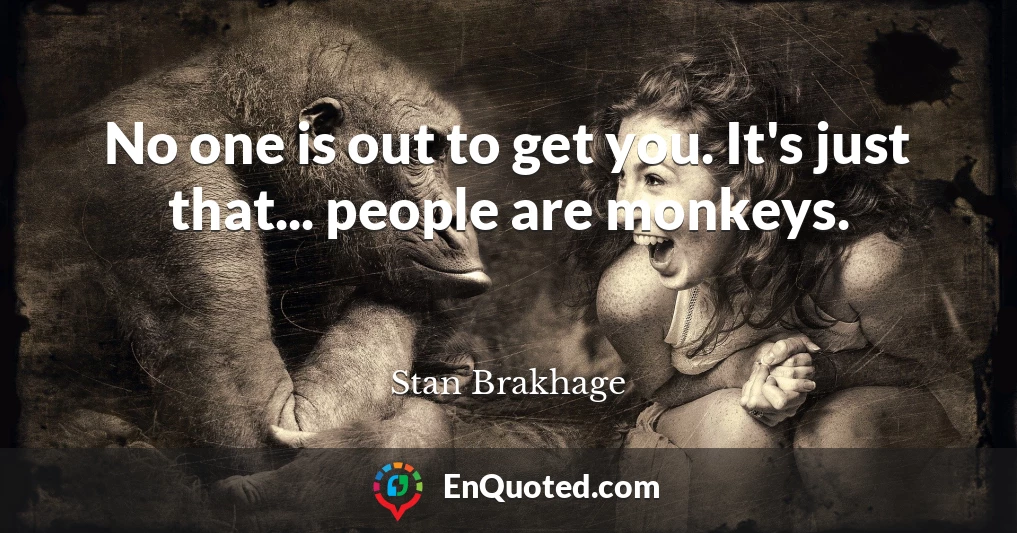 No one is out to get you. It's just that... people are monkeys.