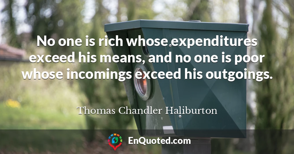 No one is rich whose expenditures exceed his means, and no one is poor whose incomings exceed his outgoings.