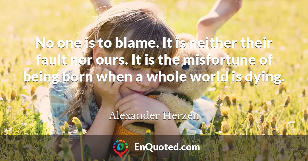 No one is to blame. It is neither their fault nor ours. It is the misfortune of being born when a whole world is dying.