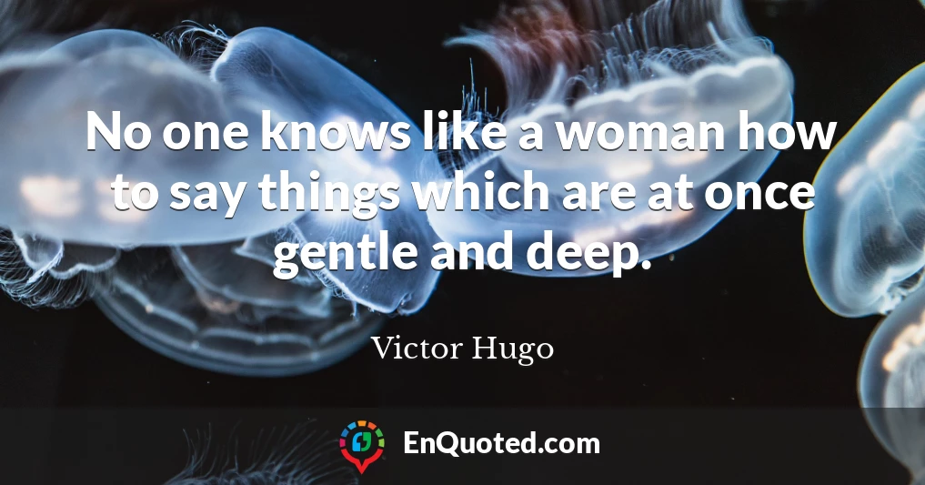 No one knows like a woman how to say things which are at once gentle and deep.