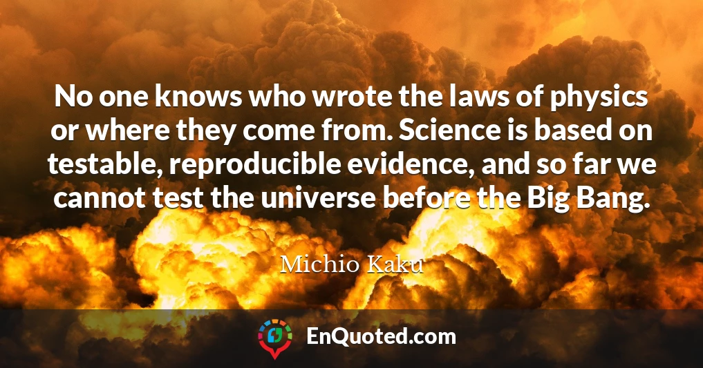 No one knows who wrote the laws of physics or where they come from. Science is based on testable, reproducible evidence, and so far we cannot test the universe before the Big Bang.