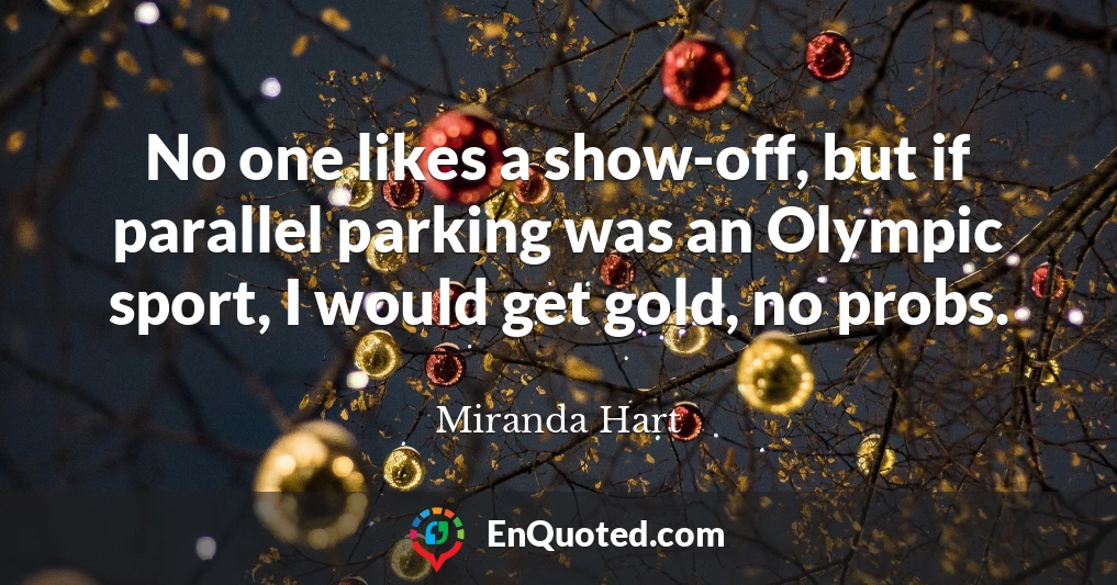 No one likes a show-off, but if parallel parking was an Olympic sport, I would get gold, no probs.